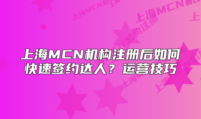 上海MCN機構注冊后如何快速簽約達人？運營技巧