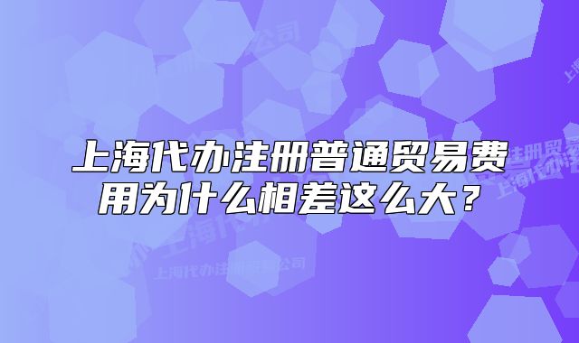 上海代辦注冊普通貿(mào)易費(fèi)用為什么相差這么大？
