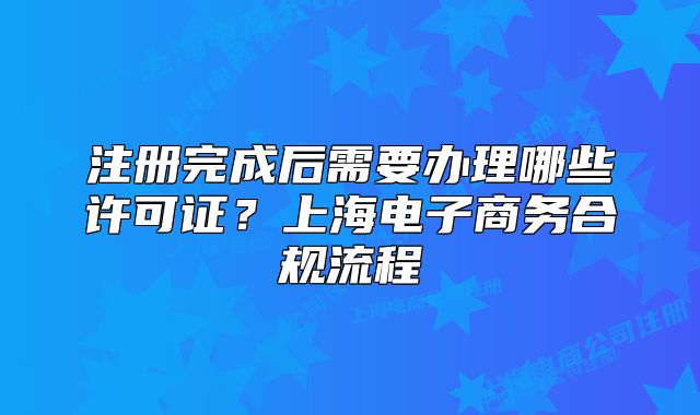 注冊(cè)完成后需要辦理哪些許可證？上海電子商務(wù)合規(guī)流程
