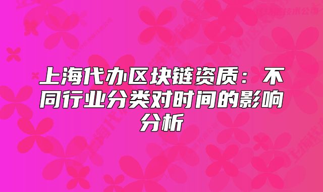 上海代辦區(qū)塊鏈資質(zhì)：不同行業(yè)分類對時間的影響分析