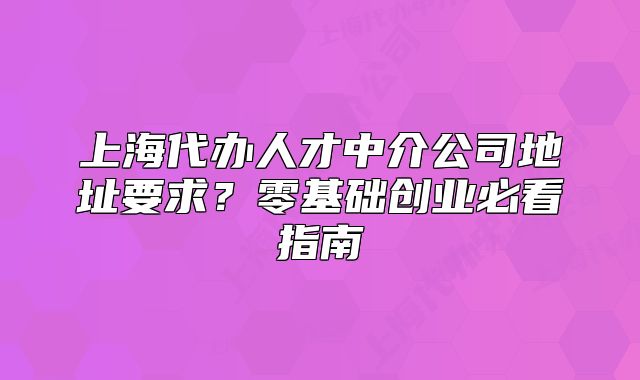 上海代辦人才中介公司地址要求？零基礎(chǔ)創(chuàng)業(yè)必看指南