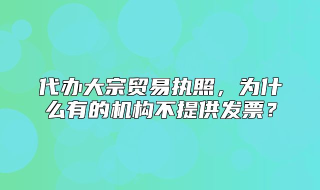 代辦大宗貿(mào)易執(zhí)照，為什么有的機(jī)構(gòu)不提供發(fā)票？