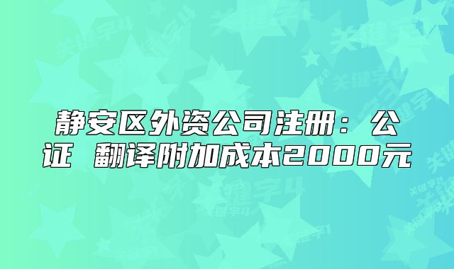 靜安區(qū)外資公司注冊(cè)：公證 翻譯附加成本2000元
