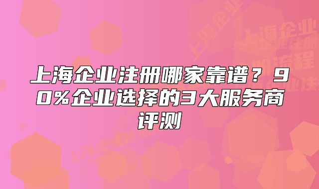 上海企業(yè)注冊哪家靠譜？90%企業(yè)選擇的3大服務(wù)商評測