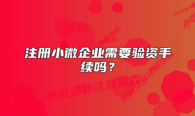 注冊小微企業(yè)需要驗資手續(xù)嗎？