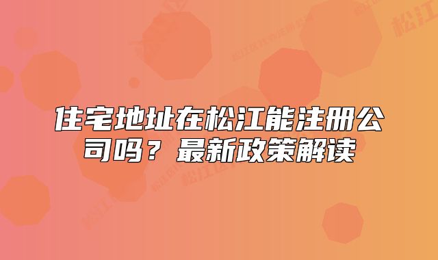 住宅地址在松江能注冊(cè)公司嗎?最新政策解讀