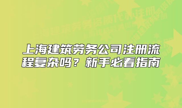 上海建筑勞務(wù)公司注冊(cè)流程復(fù)雜嗎？新手必看指南