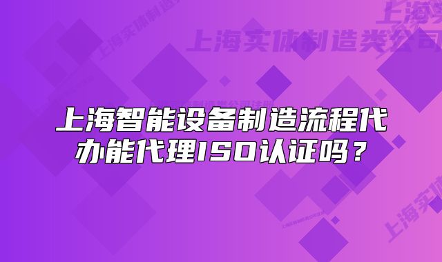上海智能設(shè)備制造流程代辦能代理ISO認(rèn)證嗎？