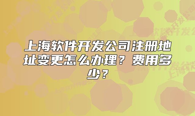 上海軟件開(kāi)發(fā)公司注冊(cè)地址變更怎么辦理？費(fèi)用多少？