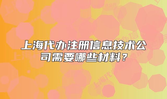 上海代辦注冊信息技術(shù)公司需要哪些材料？