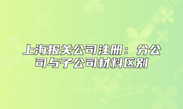 上海報關(guān)公司注冊：分公司與子公司材料區(qū)別