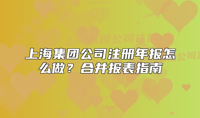 上海集團公司注冊年報怎么做？合并報表指南