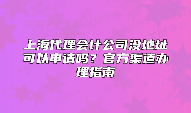 上海代理會(huì)計(jì)公司沒地址可以申請(qǐng)嗎？官方渠道辦理指南