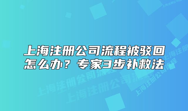 上海注冊公司流程被駁回怎么辦？專家3步補救法