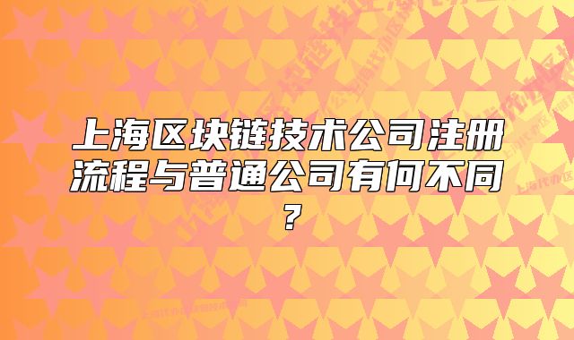 上海區(qū)塊鏈技術(shù)公司注冊流程與普通公司有何不同？