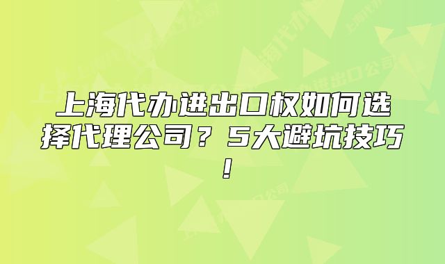 上海代辦進(jìn)出口權(quán)如何選擇代理公司？5大避坑技巧！