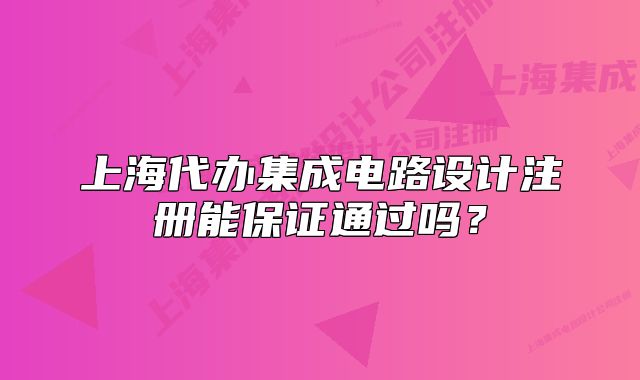 上海代辦集成電路設(shè)計(jì)注冊能保證通過嗎？