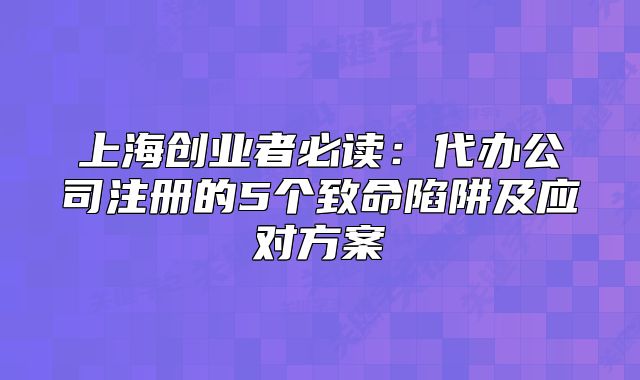 上海創(chuàng)業(yè)者必讀：代辦公司注冊(cè)的5個(gè)致命陷阱及應(yīng)對(duì)方案