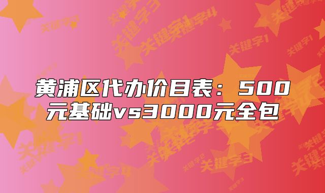 黃浦區(qū)代辦價(jià)目表：500元基礎(chǔ)vs3000元全包