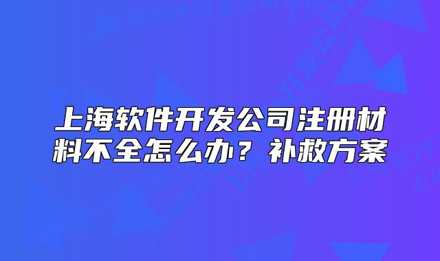上海軟件開發(fā)公司注冊材料不全怎么辦？補救方案