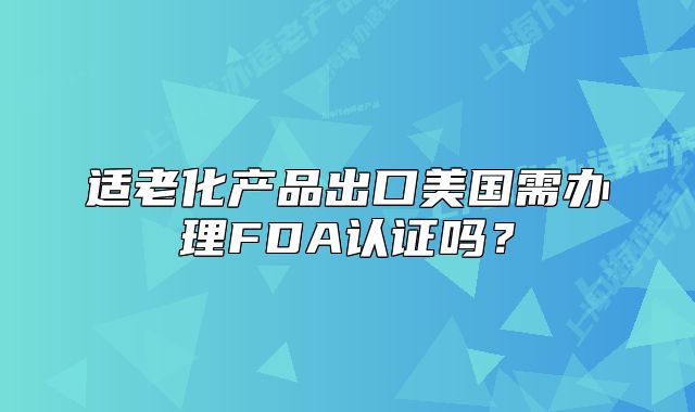 適老化產(chǎn)品出口美國需辦理FDA認證嗎？
