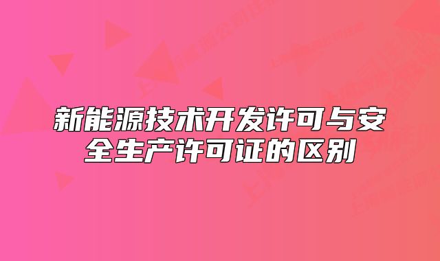 新能源技術(shù)開發(fā)許可與安全生產(chǎn)許可證的區(qū)別