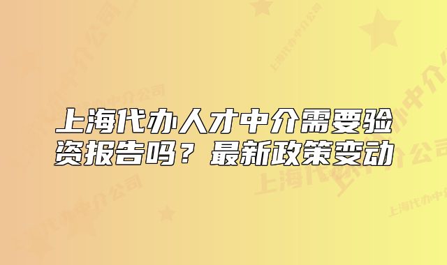 上海代辦人才中介需要驗(yàn)資報(bào)告嗎？最新政策變動(dòng)