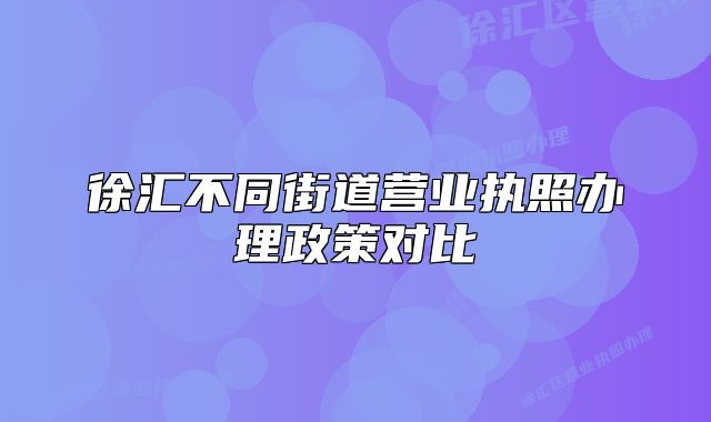 徐匯不同街道營業(yè)執(zhí)照辦理政策對比