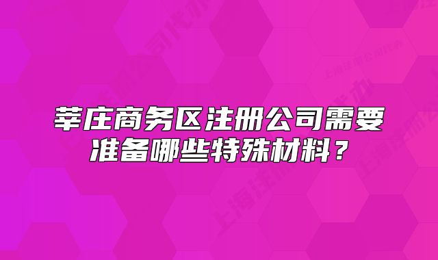 莘莊商務(wù)區(qū)注冊(cè)公司需要準(zhǔn)備哪些特殊材料？