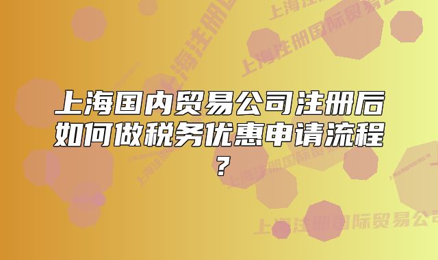 上海國(guó)內(nèi)貿(mào)易公司注冊(cè)后如何做稅務(wù)優(yōu)惠申請(qǐng)流程？
