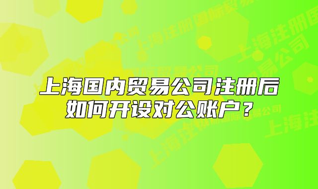 上海國內(nèi)貿(mào)易公司注冊后如何開設(shè)對(duì)公賬戶？