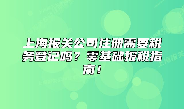 上海報(bào)關(guān)公司注冊(cè)需要稅務(wù)登記嗎？零基礎(chǔ)報(bào)稅指南！