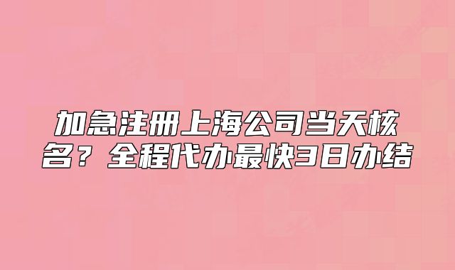 加急注冊上海公司當(dāng)天核名？全程代辦最快3日辦結(jié)