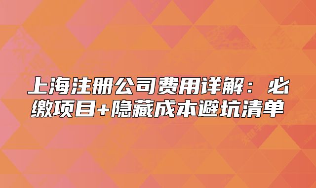 上海注冊公司費(fèi)用詳解：必繳項(xiàng)目+隱藏成本避坑清單