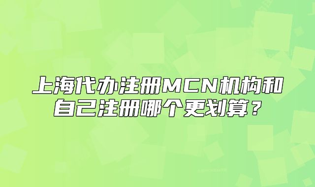 上海代辦注冊(cè)MCN機(jī)構(gòu)和自己注冊(cè)哪個(gè)更劃算？