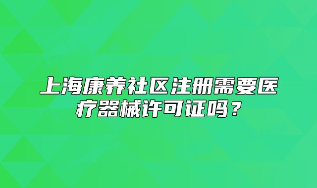 上?？叼B(yǎng)社區(qū)注冊需要醫(yī)療器械許可證嗎？