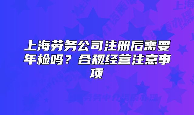 上海勞務(wù)公司注冊后需要年檢嗎？合規(guī)經(jīng)營注意事項