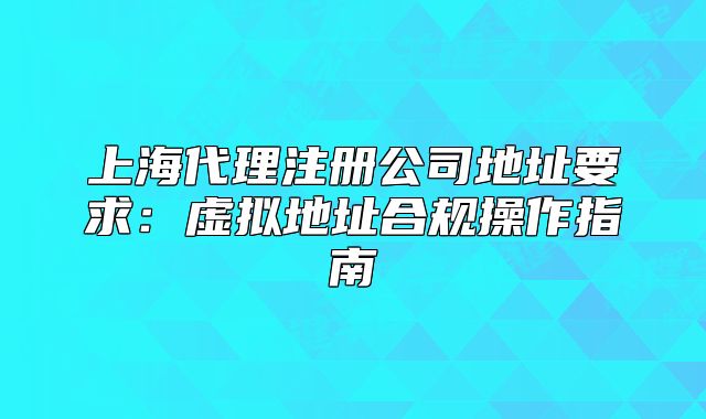 上海代理注冊公司地址要求：虛擬地址合規(guī)操作指南