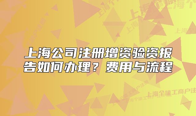 上海公司注冊增資驗資報告如何辦理？費用與流程