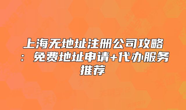上海無地址注冊(cè)公司攻略:免費(fèi)地址申請(qǐng)+代辦服務(wù)推薦