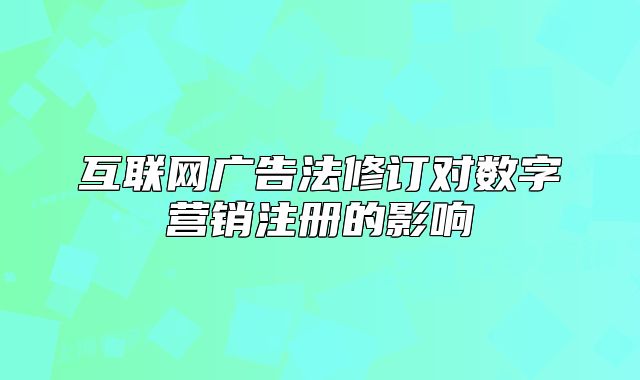 互聯(lián)網(wǎng)廣告法修訂對數(shù)字營銷注冊的影響