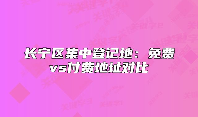 長(zhǎng)寧區(qū)集中登記地：免費(fèi)vs付費(fèi)地址對(duì)比