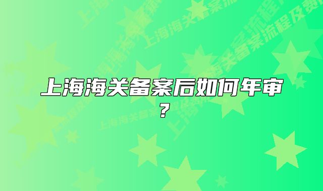 上海海關(guān)備案后如何年審？