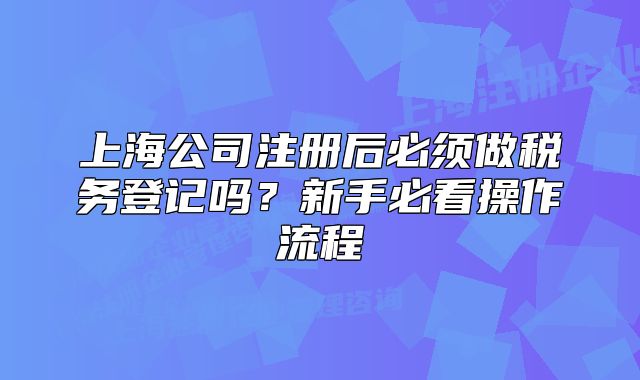 上海公司注冊(cè)后必須做稅務(wù)登記嗎？新手必看操作流程