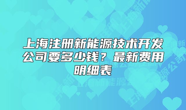 上海注冊新能源技術(shù)開發(fā)公司要多少錢？最新費(fèi)用明細(xì)表