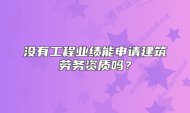 沒有工程業(yè)績能申請建筑勞務資質嗎？