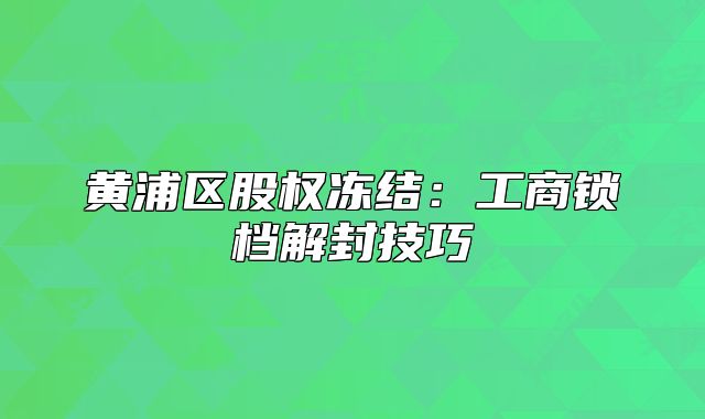 黃浦區(qū)股權(quán)凍結(jié)：工商鎖檔解封技巧