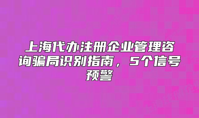 上海代辦注冊企業(yè)管理咨詢騙局識別指南，5個信號預(yù)警