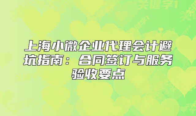 上海小微企業(yè)代理會計避坑指南:合同簽訂與服務(wù)驗收要點