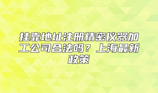 掛靠地址注冊(cè)精密儀器加工公司合法嗎？上海最新政策